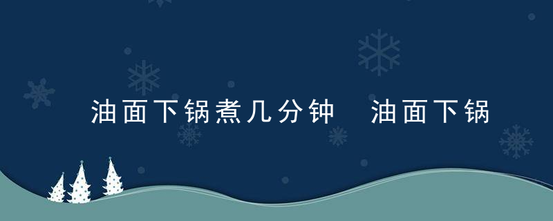 油面下锅煮几分钟 油面下锅煮几分钟能熟